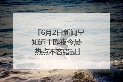 6月2日新闻早知道丨昨夜今晨·热点不容错过