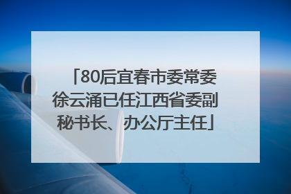 80后宜春市委常委徐云涌已任江西省委副秘书长、办公厅主任