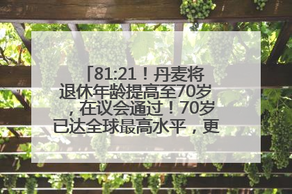 81:21！丹麦将退休年龄提高至70岁，在议会通过！70岁已达全球最高水平，更多国家或将逐步跟进