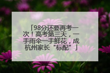 98分还要再考一次！高考第三天，一手雨伞一手鲜花，成杭州家长“标配”