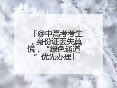 @中高考考生，身份证丢失莫慌，“绿色通道”优先办理