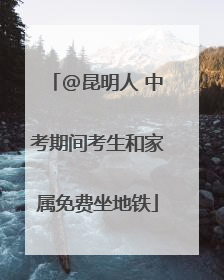 @昆明人 中考期间考生和家属免费坐地铁