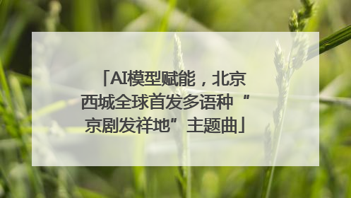 AI模型赋能，北京西城全球首发多语种“京剧发祥地”主题曲