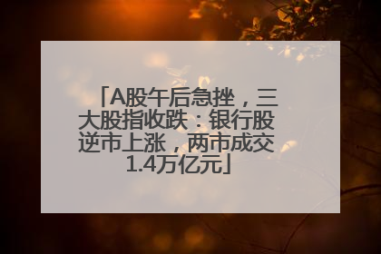 A股午后急挫，三大股指收跌：银行股逆市上涨，两市成交1.4万亿元