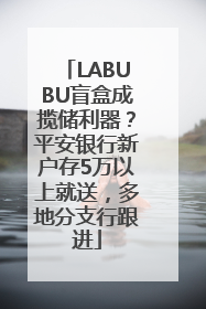 LABUBU盲盒成揽储利器？平安银行新户存5万以上就送，多地分支行跟进