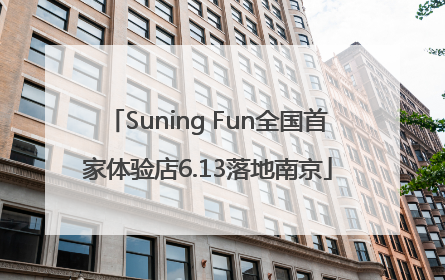 Suning Fun全国首家体验店6.13落地南京