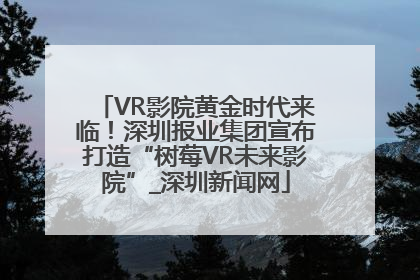 VR影院黄金时代来临！深圳报业集团宣布打造“树莓VR未来影院”_深圳新闻网